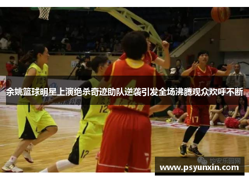 余姚篮球明星上演绝杀奇迹助队逆袭引发全场沸腾观众欢呼不断