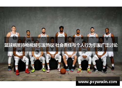 篮球明星持枪视频引发热议 社会责任与个人行为引发广泛讨论