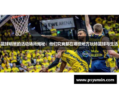 篮球明星的活动场所揭秘：他们究竟都在哪些地方玩转篮球与生活